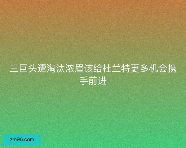 三巨头遭淘汰浓眉该给杜兰特更多机会携手前进