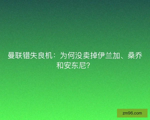曼联错失良机:为何没卖掉伊兰加、桑乔和安东尼? 曼联错失良机:为何没卖掉伊兰加、桑乔和安东尼?