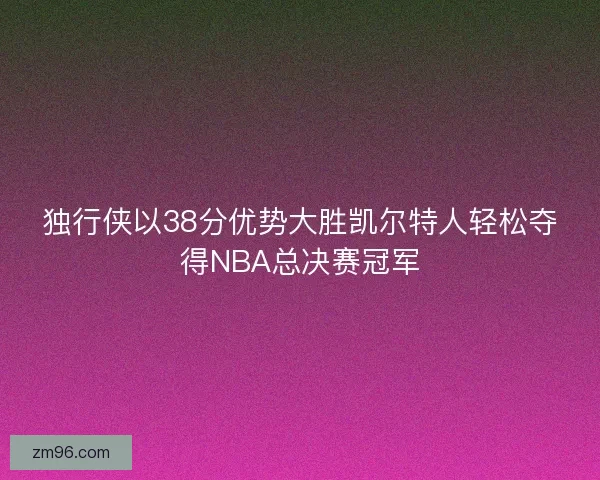 独行侠以38分优势大胜凯尔特人轻松夺得NBA总决赛冠军