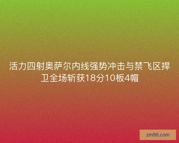 活力四射奥萨尔内线强势冲击与禁飞区捍卫全场斩获18分10板4帽