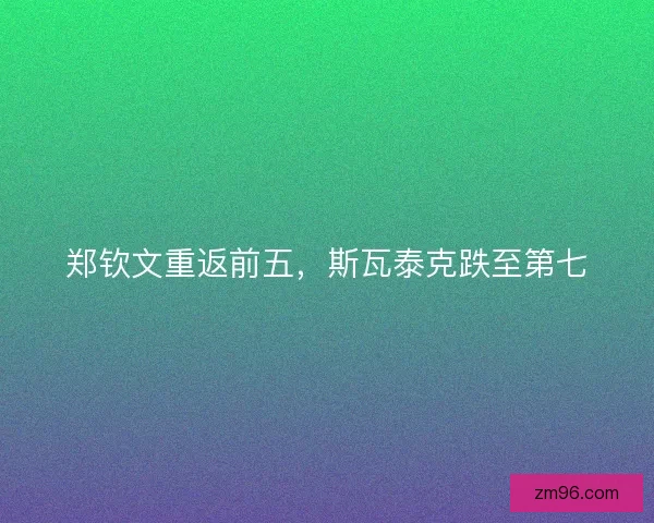郑钦文重返前五,斯瓦泰克跌至第七 郑钦文重返前五,斯瓦泰克跌至第七