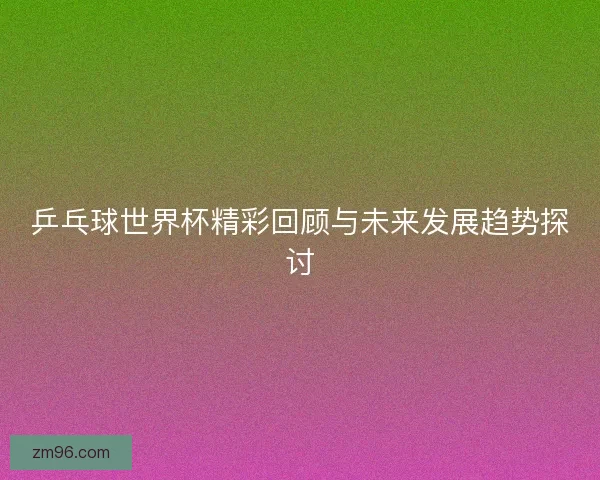 乒乓球世界杯精彩回顾与未来发展趋势探讨