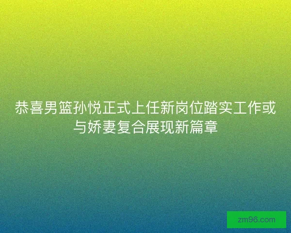 恭喜男篮孙悦正式上任新岗位踏实工作或与娇妻复合展现新篇章