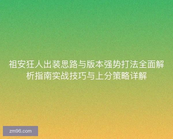 祖安狂人出装思路与版本强势打法全面解析指南实战技巧与上分策略详解