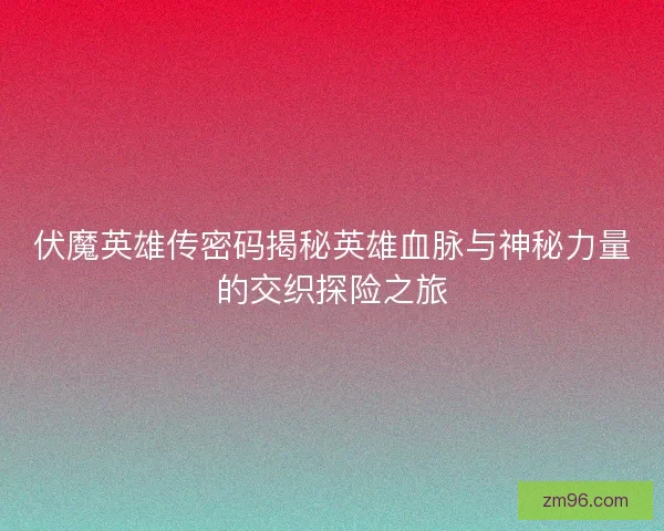 伏魔英雄传密码揭秘英雄血脉与神秘力量的交织探险之旅 伏魔英雄传密码揭秘英雄血脉与神秘力量的交织探险之旅