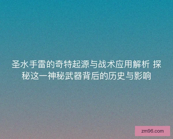 圣水手雷的奇特起源与战术应用解析 探秘这一神秘武器背后的历史与影响