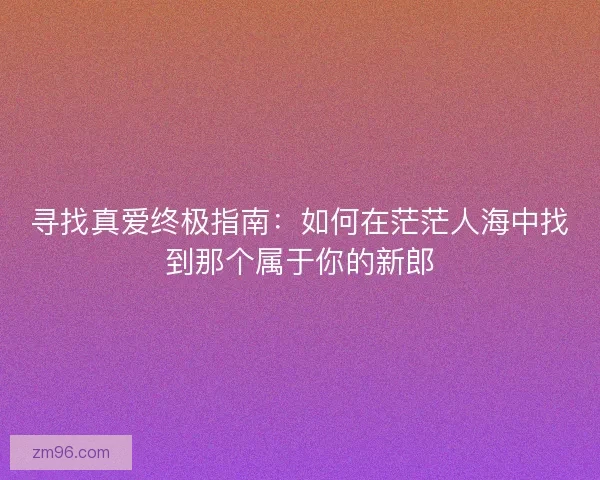 寻找真爱终极指南：如何在茫茫人海中找到那个属于你的新郎