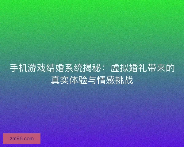 手机游戏结婚系统揭秘：虚拟婚礼带来的真实体验与情感挑战