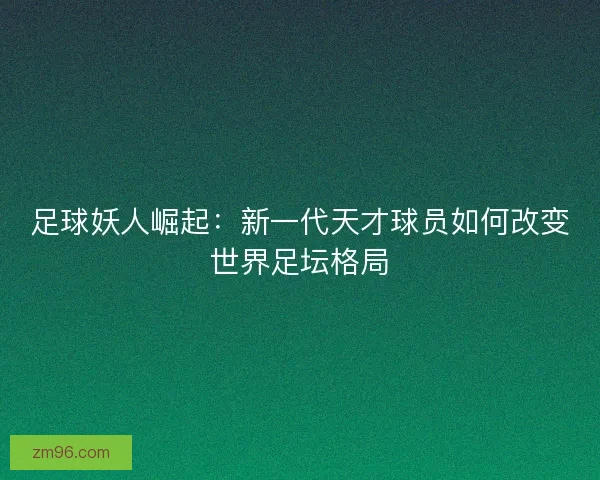 足球妖人崛起:新一代天才球员如何改变世界足坛格局 足球妖人崛起:新一代天才球员如何改变世界足坛格局