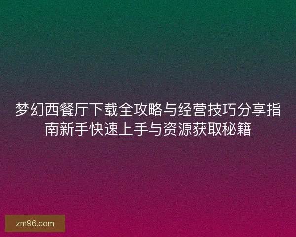 梦幻西餐厅下载全攻略与经营技巧分享指南新手快速上手与资源获取秘籍