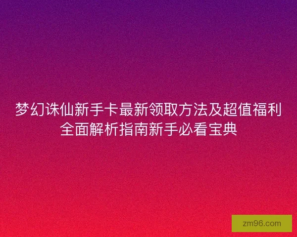 梦幻诛仙新手卡最新领取方法及超值福利全面解析指南新手必看宝典