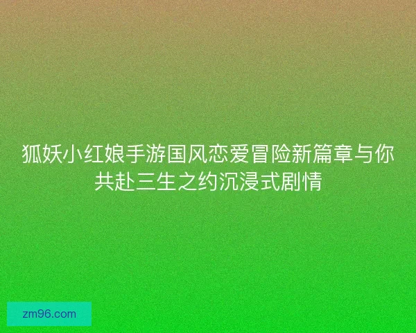 狐妖小红娘手游国风恋爱冒险新篇章与你共赴三生之约沉浸式剧情