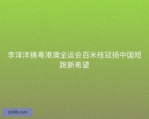 李泽洋摘粤港澳全运会百米桂冠扬中国短跑新希望