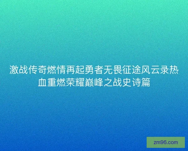 激战传奇燃情再起勇者无畏征途风云录热血重燃荣耀巅峰之战史诗篇