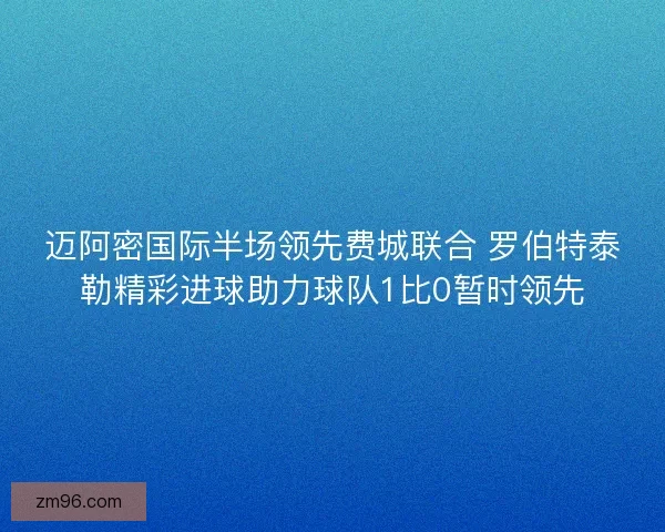 迈阿密国际半场领先费城联合 罗伯特泰勒精彩进球助力球队1比0暂时领先