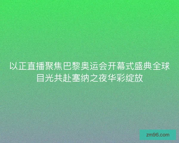 以正直播聚焦巴黎奥运会开幕式盛典全球目光共赴塞纳之夜华彩绽放