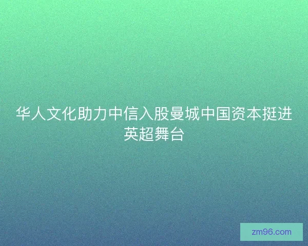 华人文化助力中信入股曼城中国资本挺进英超舞台 华人文化助力中信入股曼城中国资本挺进英超舞台
