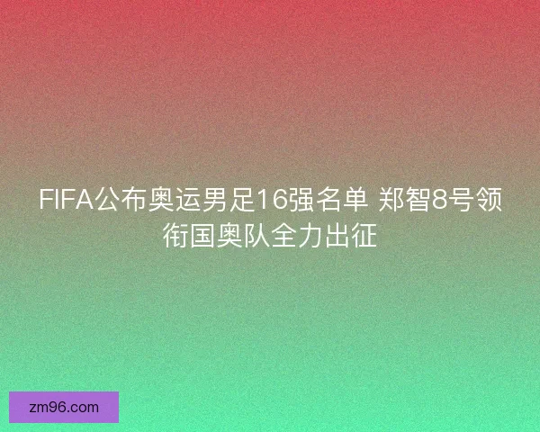 FIFA公布奥运男足16强名单 郑智8号领衔国奥队全力出征 FIFA公布奥运男足16强名单 郑智8号领衔国奥队全力出征