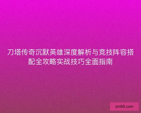 刀塔传奇沉默英雄深度解析与竞技阵容搭配全攻略实战技巧全面指南