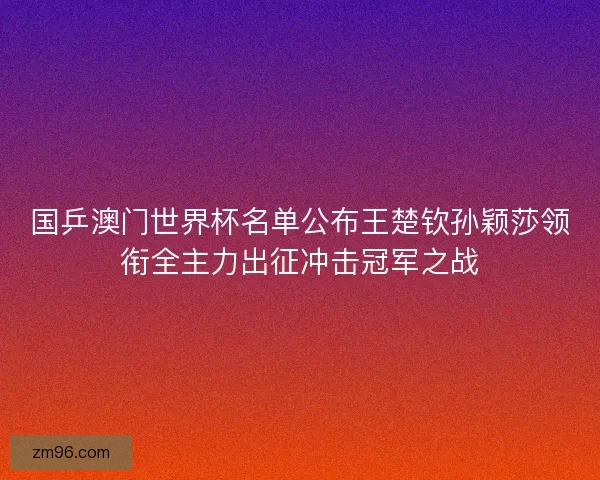 国乒澳门世界杯名单公布王楚钦孙颖莎领衔全主力出征冲击冠军之战