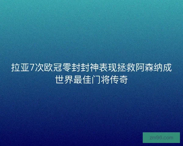 拉亚7次欧冠零封封神表现拯救阿森纳成世界最佳门将传奇 拉亚7次欧冠零封封神表现拯救阿森纳成世界最佳门将传奇
