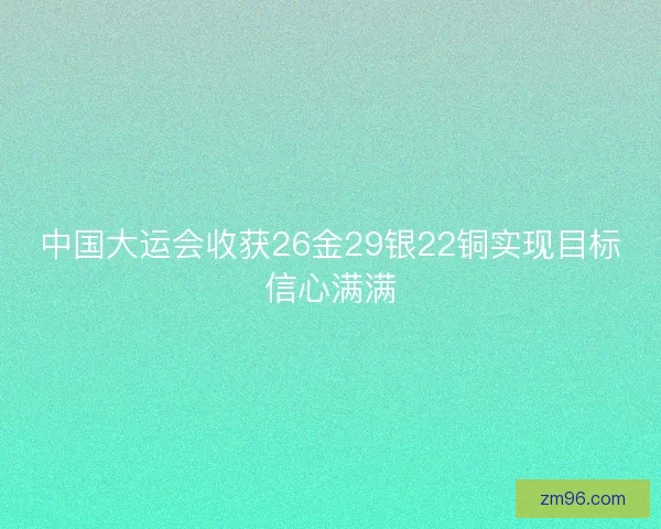 中国大运会收获26金29银22铜实现目标信心满满 中国大运会收获26金29银22铜实现目标信心满满