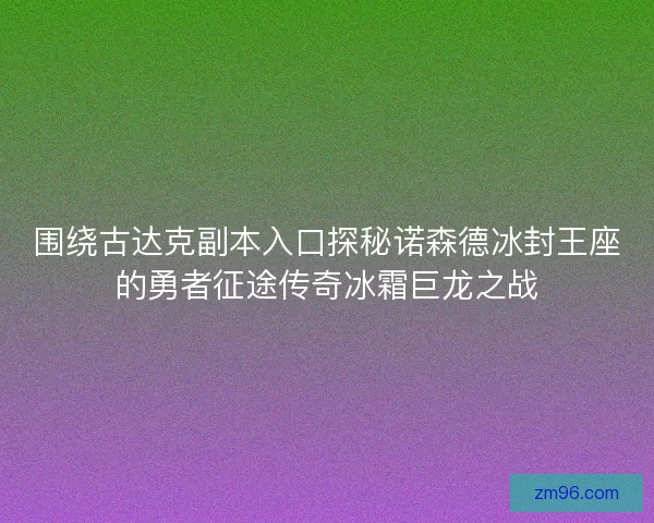 围绕古达克副本入口探秘诺森德冰封王座的勇者征途传奇冰霜巨龙之战