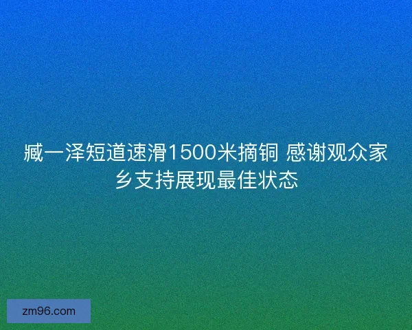 臧一泽短道速滑1500米摘铜 感谢观众家乡支持展现最佳状态