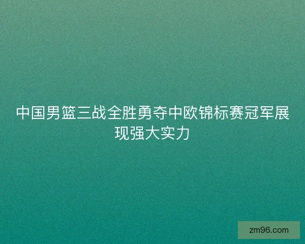 中国男篮三战全胜勇夺中欧锦标赛冠军展现强大实力