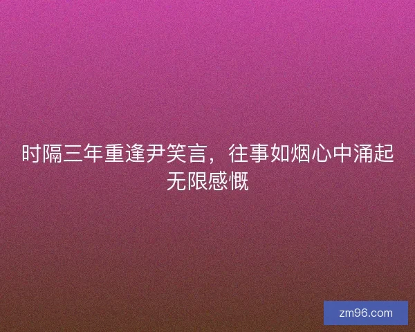 时隔三年重逢尹笑言，往事如烟心中涌起无限感慨