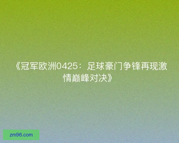 《冠军欧洲0425:足球豪门争锋再现激情巅峰对决》 《冠军欧洲0425:足球豪门争锋再现激情巅峰对决》