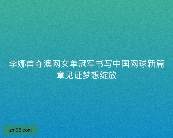 李娜首夺澳网女单冠军书写中国网球新篇章见证梦想绽放 李娜首夺澳网女单冠军书写中国网球新篇章见证梦想绽放