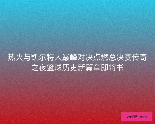 热火与凯尔特人巅峰对决点燃总决赛传奇之夜篮球历史新篇章即将书 热火与凯尔特人巅峰对决点燃总决赛传奇之夜篮球历史新篇章即将书