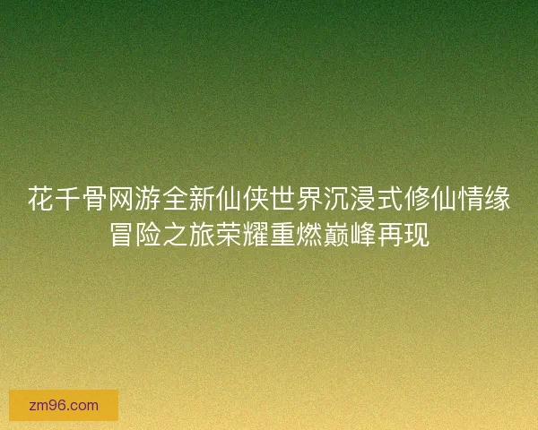 花千骨网游全新仙侠世界沉浸式修仙情缘冒险之旅荣耀重燃巅峰再现