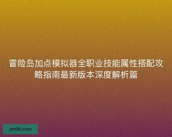 冒险岛加点模拟器全职业技能属性搭配攻略指南最新版本深度解析篇 冒险岛加点模拟器全职业技能属性搭配攻略指南最新版本深度解析篇