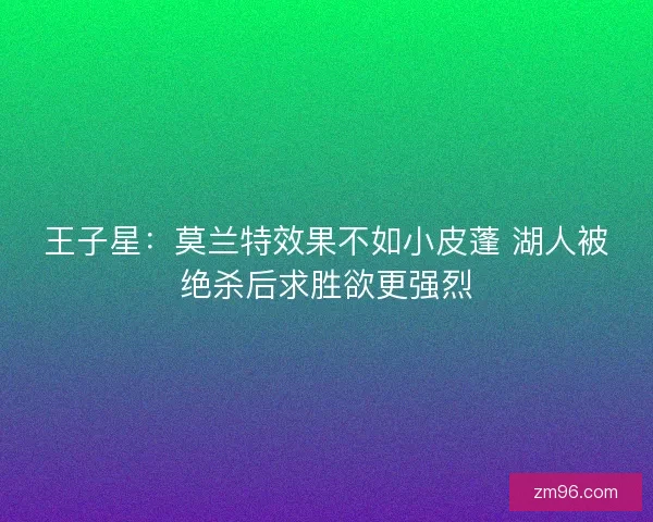 王子星：莫兰特效果不如小皮蓬 湖人被绝杀后求胜欲更强烈