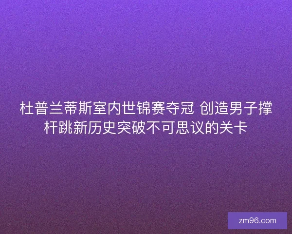 杜普兰蒂斯室内世锦赛夺冠 创造男子撑杆跳新历史突破不可思议的关卡