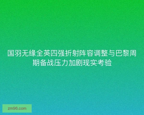 国羽无缘全英四强折射阵容调整与巴黎周期备战压力加剧现实考验